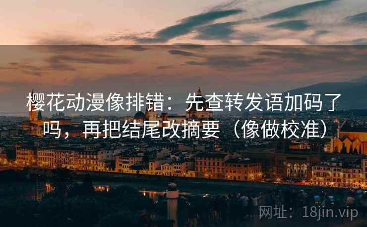 樱花动漫像排错：先查转发语加码了吗，再把结尾改摘要（像做校准）