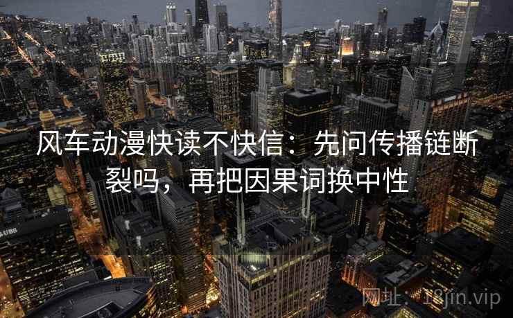 风车动漫快读不快信：先问传播链断裂吗，再把因果词换中性