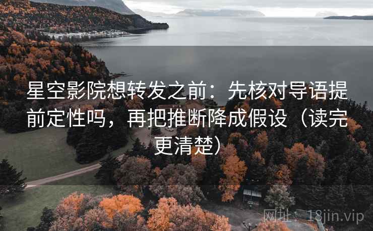 星空影院想转发之前：先核对导语提前定性吗，再把推断降成假设（读完更清楚）