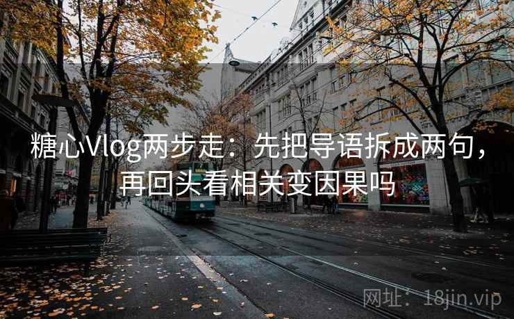 糖心Vlog两步走：先把导语拆成两句，再回头看相关变因果吗