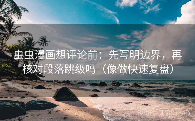 虫虫漫画想评论前：先写明边界，再核对段落跳级吗（像做快速复盘）