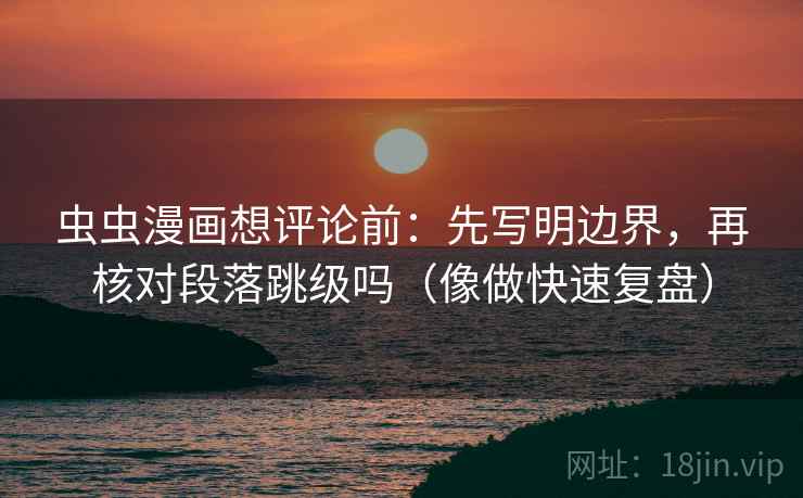 虫虫漫画想评论前：先写明边界，再核对段落跳级吗（像做快速复盘）