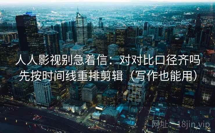 人人影视别急着信：对对比口径齐吗先按时间线重排剪辑（写作也能用）