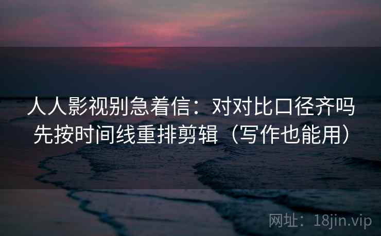 人人影视别急着信：对对比口径齐吗先按时间线重排剪辑（写作也能用）