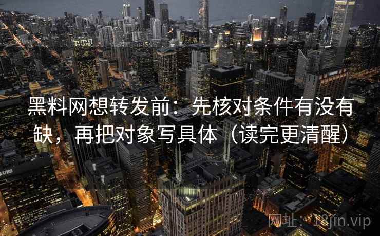 黑料网想转发前：先核对条件有没有缺，再把对象写具体（读完更清醒）