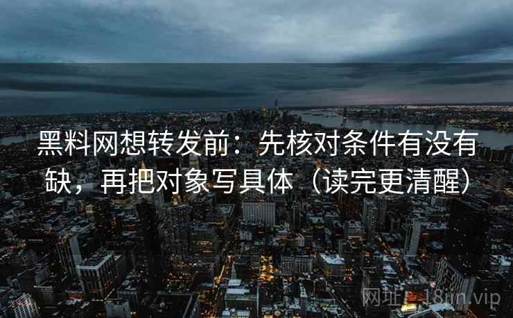 黑料网想转发前：先核对条件有没有缺，再把对象写具体（读完更清醒）