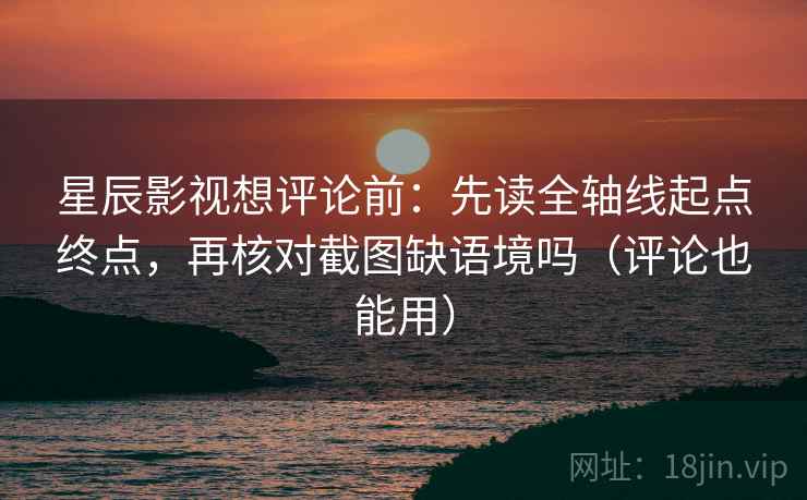 星辰影视想评论前：先读全轴线起点终点，再核对截图缺语境吗（评论也能用）