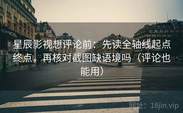 星辰影视想评论前：先读全轴线起点终点，再核对截图缺语境吗（评论也能用）