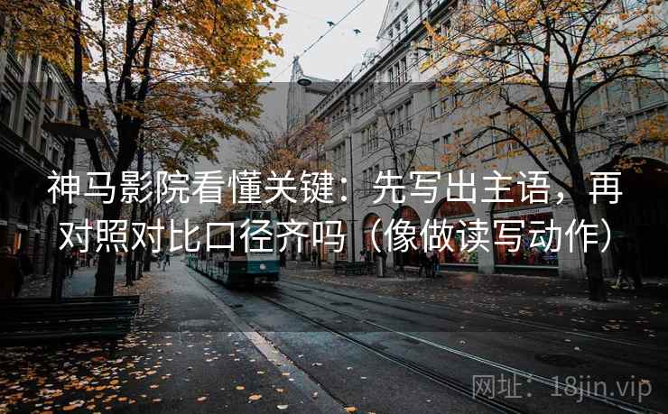 神马影院看懂关键：先写出主语，再对照对比口径齐吗（像做读写动作）