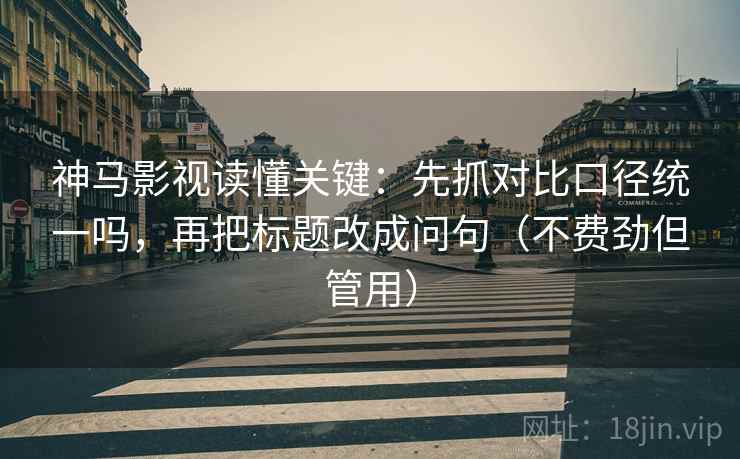 神马影视读懂关键：先抓对比口径统一吗，再把标题改成问句（不费劲但管用）