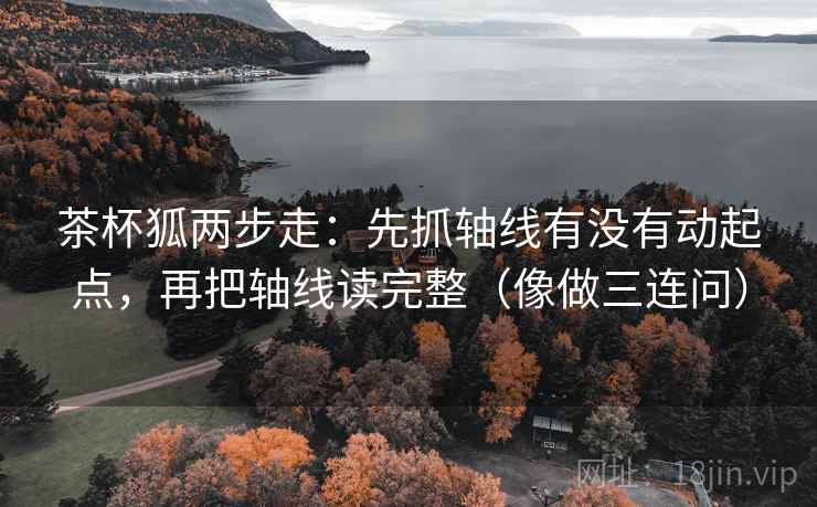 茶杯狐两步走：先抓轴线有没有动起点，再把轴线读完整（像做三连问）