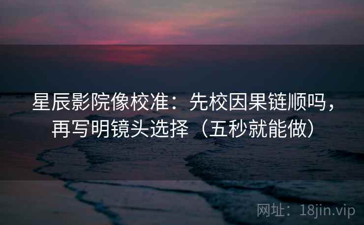 星辰影院像校准：先校因果链顺吗，再写明镜头选择（五秒就能做）