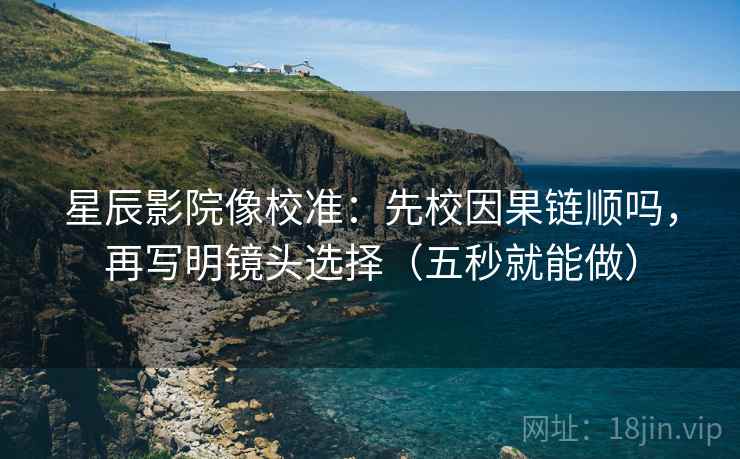 星辰影院像校准：先校因果链顺吗，再写明镜头选择（五秒就能做）