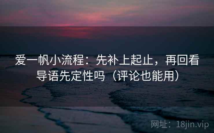 爱一帆小流程：先补上起止，再回看导语先定性吗（评论也能用）
