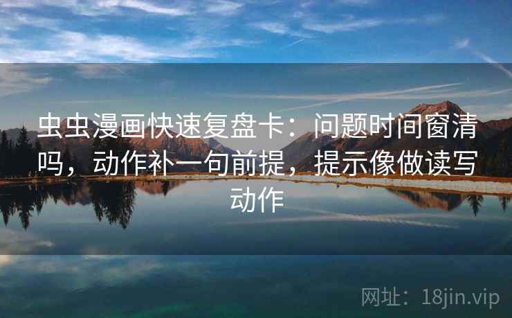 虫虫漫画快速复盘卡：问题时间窗清吗，动作补一句前提，提示像做读写动作